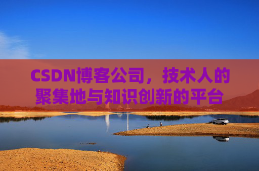 CSDN博客公司，技术人的聚集地与知识创新的平台