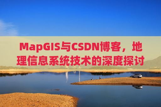 MapGIS与CSDN博客,地理信息系统技术的深度探讨